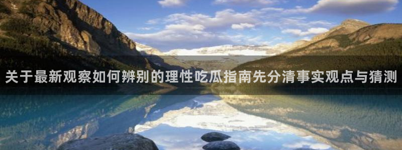 吃瓜爆料每日大赛:关于最新观察如何辨别的理性吃瓜指南先分清事实观点与猜测