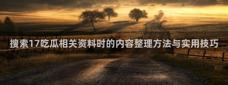 吃瓜在线:搜索17吃瓜相关资料时的内容整理方法与实用技巧