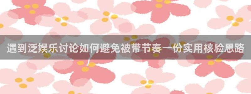 吃瓜网址：遇到泛娱乐讨论如何避免被带节奏一份实用核验思路