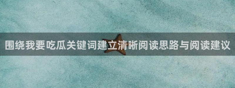 718吃瓜：围绕我要吃瓜关键词建立清晰阅读思路与阅读建议