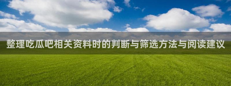 51吃瓜官网入口:整理吃瓜吧相关资料时的判断与筛选方法与阅读建议