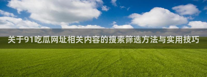 网曝热门吃瓜事件合集:关于91吃瓜网址相关内容的搜索筛选方法与实用技巧