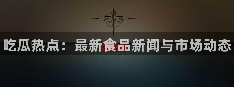 51吃瓜官网：吃瓜热点：最新食品新闻与市场动态