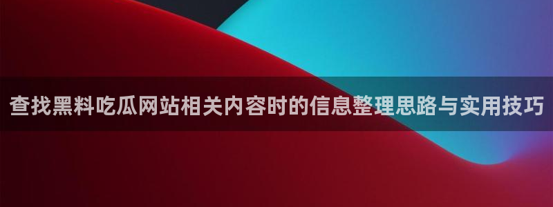 爆料吃瓜网：查找黑料吃瓜网站相关内容时的信息整理思路与实用技巧