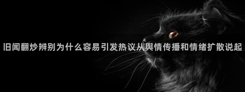 51在线吃瓜:旧闻翻炒辨别为什么容易引发热议从舆情传播和情绪扩散说起