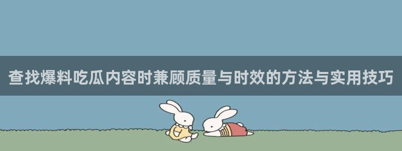 吃瓜网黑料:查找爆料吃瓜内容时兼顾质量与时效的方法与实用技巧
